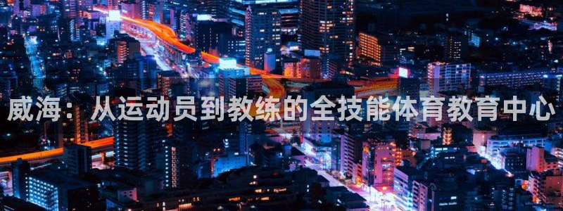 3377体育官网下载招商电话号码是多少啊：威海：从运
