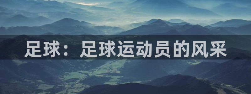 注册3377体育官方正版app：足球：足球运动员的风采