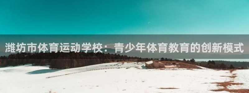 3377体育官方正版app开户：潍坊市体育运动学校：青少年体